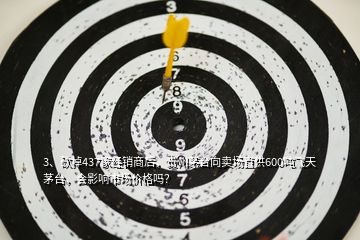 3、砍掉437家經(jīng)銷商后，貴州茅臺向賣場直供600噸飛天茅臺，會影響市場價格嗎？