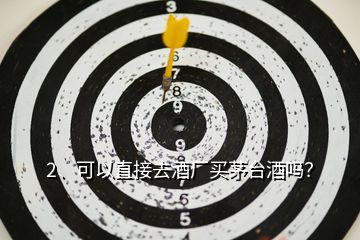 2、可以直接去酒廠買茅臺(tái)酒嗎？