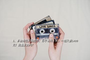 3、茅臺(tái)將在天貓超市、蘇寧易購上架，一瓶只要1499元！真能買到嗎？