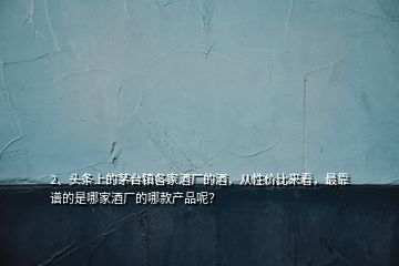 2、頭條上的茅臺鎮(zhèn)各家酒廠的酒，從性價比來看，最靠譜的是哪家酒廠的哪款產(chǎn)品呢？