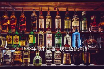 2、1988年的茅臺酒，現(xiàn)在值多少錢？