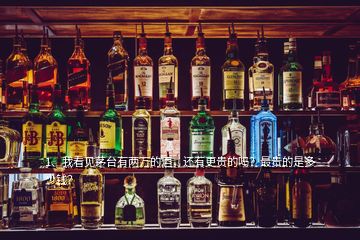 1、我看見茅臺(tái)有兩萬(wàn)的酒，還有更貴的嗎？最貴的是多少錢？