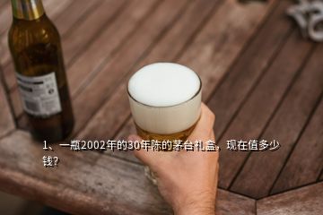 1、一瓶2002年的30年陳的茅臺(tái)禮盒，現(xiàn)在值多少錢？