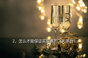2、怎么才能保證買到真的飛天茅臺？