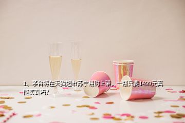 1、?茅臺將在天貓超市蘇寧易購上架，一瓶只要1499元真能買到嗎？