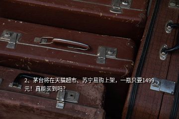 2、茅臺將在天貓超市、蘇寧易購上架，一瓶只要1499元！真能買到嗎？