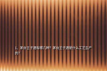 1、茅臺王子酒有哪幾種？茅臺王子酒是什么工藝生產(chǎn)的？