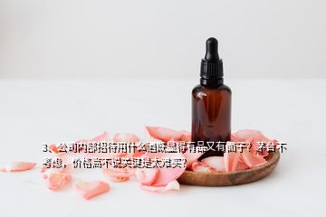 3、公司內(nèi)部招待用什么酒既顯得有品又有面子？茅臺(tái)不考慮，價(jià)格高不說關(guān)鍵是太難買？