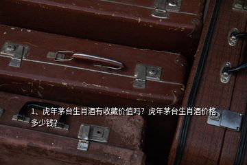 1、虎年茅臺生肖酒有收藏價值嗎？虎年茅臺生肖酒價格多少錢？