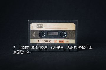 2、白酒板塊遭遇滑鐵盧，貴州茅臺一天蒸發(fā)645億市值，原因是什么？