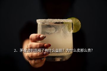 2、茅臺(tái)酒到底喝了有什么益處？為什么賣那么貴？