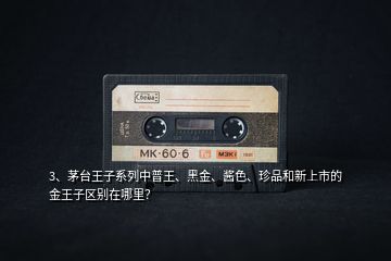 3、茅臺王子系列中普王、黑金、醬色、珍品和新上市的金王子區(qū)別在哪里？