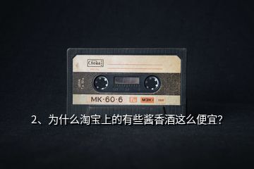 2、為什么淘寶上的有些醬香酒這么便宜？