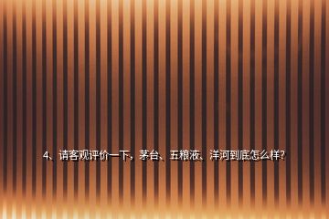 4、請(qǐng)客觀評(píng)價(jià)一下，茅臺(tái)、五糧液、洋河到底怎么樣？