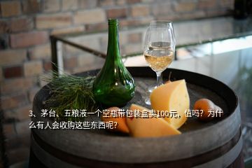 3、茅臺(tái)、五糧液一個(gè)空瓶帶包裝盒賣100元，值嗎？為什么有人會(huì)收購這些東西呢？