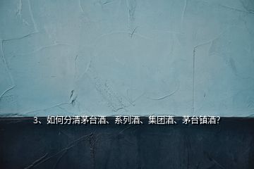 3、如何分清茅臺酒、系列酒、集團(tuán)酒、茅臺鎮(zhèn)酒？