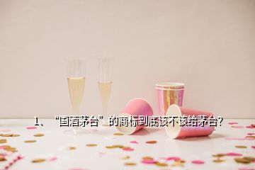 1、“國酒茅臺”的商標到底該不該給茅臺？