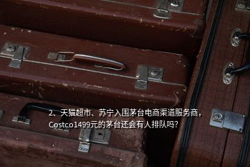 2、天貓超市、蘇寧入圍茅臺電商渠道服務(wù)商，Costco1499元的茅臺還會有人排隊(duì)嗎？