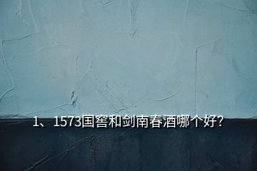 1、1573國窖和劍南春酒哪個好？