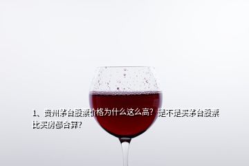 1、貴州茅臺股票價格為什么這么高？是不是買茅臺股票比買房都合算？