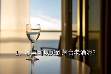 1、哪里可以買到茅臺(tái)老酒呢？