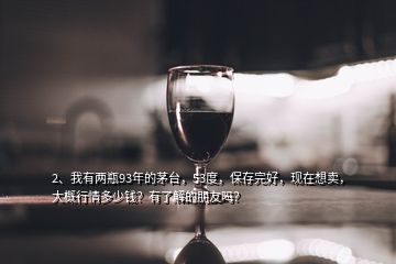 2、我有兩瓶93年的茅臺(tái)，53度，保存完好，現(xiàn)在想賣(mài)，大概行情多少錢(qián)？有了解的朋友嗎？