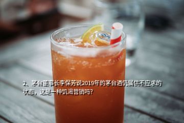 2、茅臺董事長李保芳說2019年的茅臺酒仍屬供不應(yīng)求的狀態(tài)，這是一種饑渴營銷嗎？