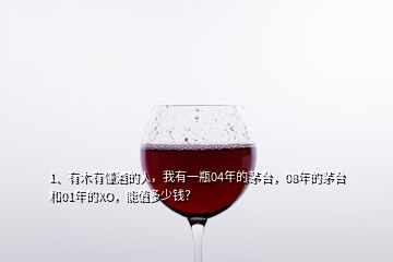 1、有木有懂酒的人，我有一瓶04年的茅臺，08年的茅臺和01年的XO，能值多少錢？