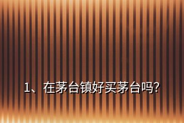 1、在茅臺鎮(zhèn)好買茅臺嗎？