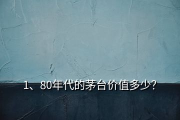 1、80年代的茅臺(tái)價(jià)值多少？