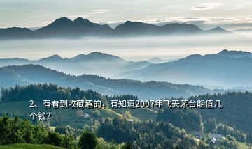 2、有看到收藏酒的，有知道2007年飛天茅臺(tái)能值幾個(gè)錢？