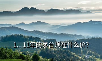 1、11年的茅臺(tái)現(xiàn)在什么價(jià)？
