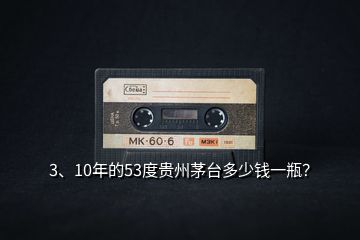 3、10年的53度貴州茅臺(tái)多少錢(qián)一瓶？