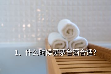 1、什么時候買茅臺酒合適？