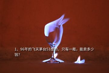 1、96年的飛天茅臺(tái)53度的，只有一瓶，能賣多少錢？