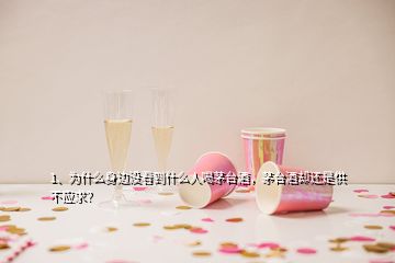 1、為什么身邊沒看到什么人喝茅臺酒，茅臺酒卻還是供不應求？