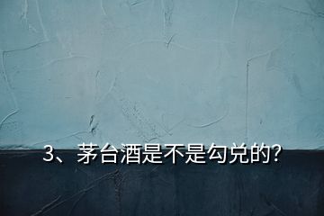3、茅臺(tái)酒是不是勾兌的？