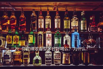 2、你覺得濃香型茅臺(tái)好喝么？為什么？