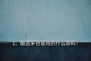 1、釀造茅臺是用的什么原料？