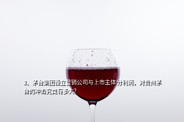 3、茅臺集團(tuán)設(shè)立營銷公司與上市主體分利潤，對貴州茅臺的沖擊究竟有多大？