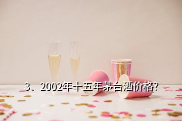 3、2002年十五年茅臺酒價(jià)格？