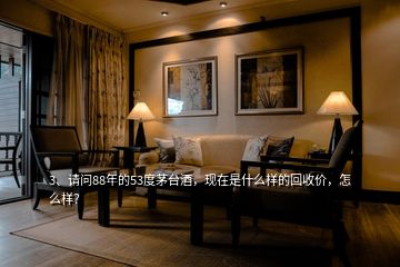 3、請問88年的53度茅臺酒，現(xiàn)在是什么樣的回收價，怎么樣？