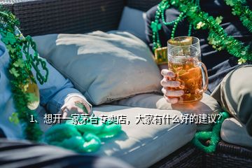 1、想開(kāi)一家茅臺(tái)專(zhuān)賣(mài)店，大家有什么好的建議？