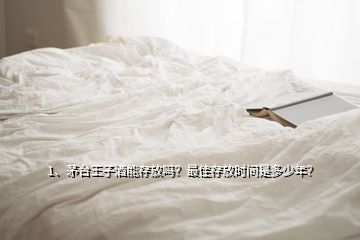 1、茅臺王子酒能存放嗎？最佳存放時間是多少年？