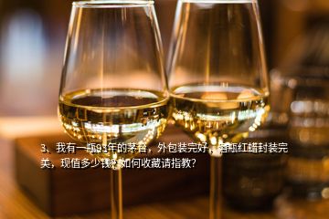 3、我有一瓶93年的茅臺，外包裝完好，酒瓶紅蠟封裝完美，現(xiàn)值多少錢？如何收藏請指教？