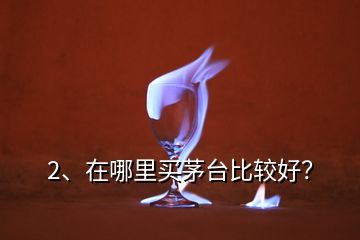2、在哪里買茅臺比較好？