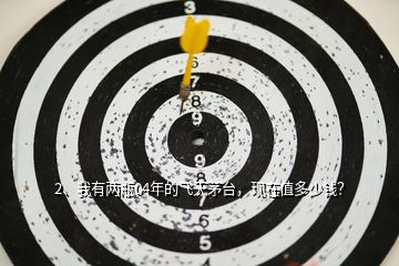 2、我有兩瓶04年的飛天茅臺，現(xiàn)在值多少錢？