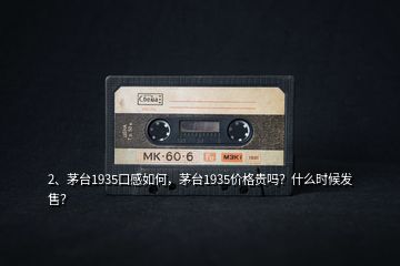 2、茅臺(tái)1935口感如何，茅臺(tái)1935價(jià)格貴嗎？什么時(shí)候發(fā)售？