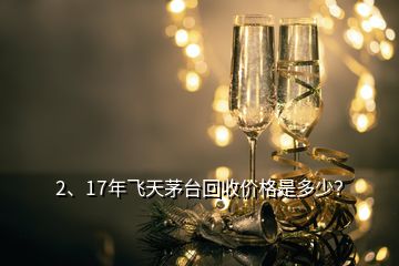2、17年飛天茅臺回收價格是多少？