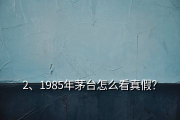 2、1985年茅臺(tái)怎么看真假？